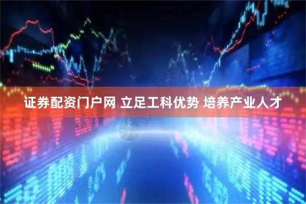 证券配资门户网 立足工科优势 培养产业人才