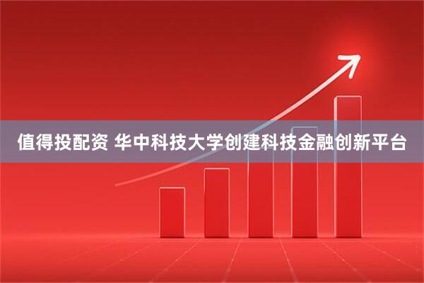 值得投配资 华中科技大学创建科技金融创新平台