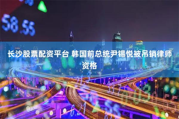 长沙股票配资平台 韩国前总统尹锡悦被吊销律师资格