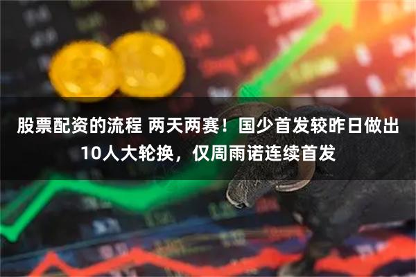 股票配资的流程 两天两赛！国少首发较昨日做出10人大轮换，仅周雨诺连续首发