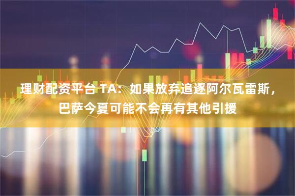 理财配资平台 TA：如果放弃追逐阿尔瓦雷斯，巴萨今夏可能不会再有其他引援