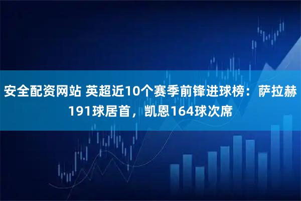 安全配资网站 英超近10个赛季前锋进球榜：萨拉赫191球居首，凯恩164球次席
